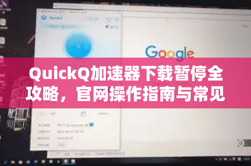 QuickQ加速器下载暂停全攻略，官网操作指南与常见问题解答