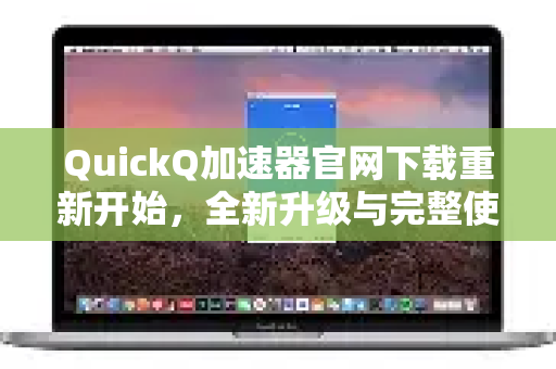 QuickQ加速器官网下载重新开始，全新升级与完整使用指南