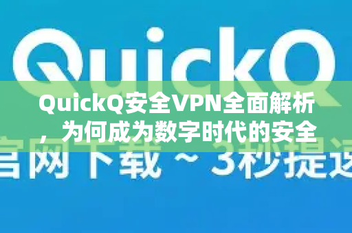 QuickQ安全VPN全面解析，为何成为数字时代的安全盾与高速通道？