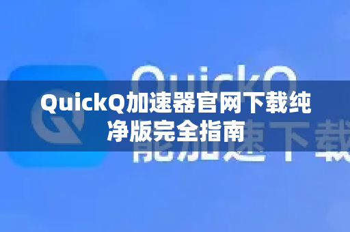 QuickQ加速器官网下载纯净版完全指南