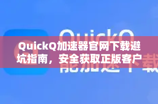 QuickQ加速器官网下载避坑指南，安全获取正版客户端的完整教程