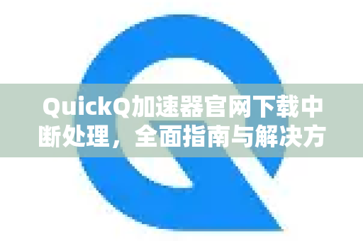 QuickQ加速器官网下载中断处理，全面指南与解决方案