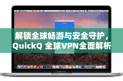 解锁全球畅游与安全守护，QuickQ 全球VPN全面解析