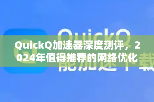 QuickQ加速器深度测评，2024年值得推荐的网络优化工具-第1张图片-QuickQ VPN - 更快、更稳、更简单的VPN