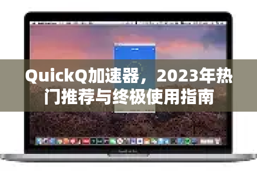 QuickQ加速器，2023年热门推荐与终极使用指南-第1张图片-QuickQ VPN - 更快、更稳、更简单的VPN