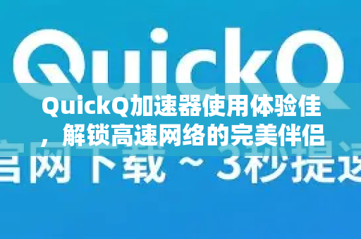 QuickQ加速器使用体验佳，解锁高速网络的完美伴侣-第1张图片-QuickQ VPN - 更快、更稳、更简单的VPN