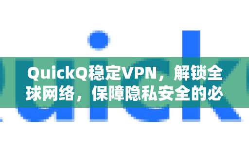 QuickQ稳定VPN，解锁全球网络，保障隐私安全的必备利器