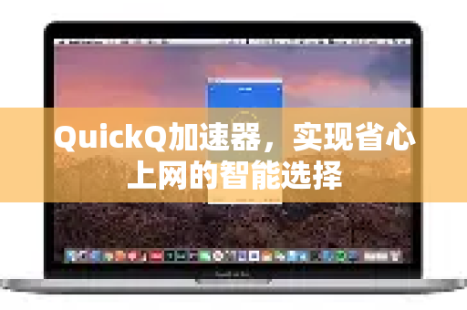 QuickQ加速器,实现省心上网的智能选择-第1张图片-QuickQ VPN - 更快、更稳、更简单的VPN QuickQ加速器,实现省心上网的智能选择-第1张图片-QuickQ VPN - 更快、更稳、更简单的VPN