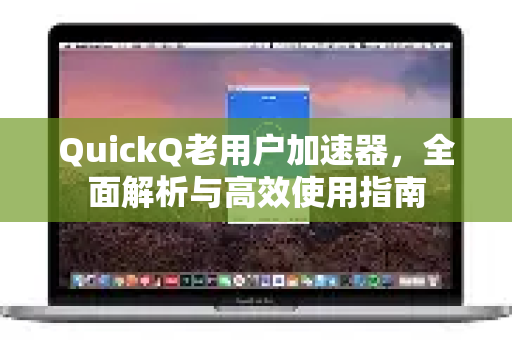 QuickQ老用户加速器，全面解析与高效使用指南-第1张图片-QuickQ VPN - 更快、更稳、更简单的VPN