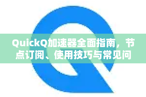 QuickQ加速器全面指南，节点订阅、使用技巧与常见问题解答-第1张图片-QuickQ VPN - 更快、更稳、更简单的VPN