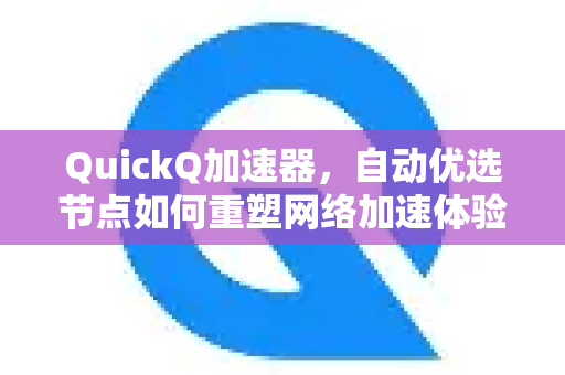 QuickQ加速器，自动优选节点如何重塑网络加速体验-第1张图片-QuickQ VPN - 更快、更稳、更简单的VPN