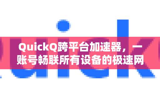 QuickQ跨平台加速器，一账号畅联所有设备的极速网络解决方案-第1张图片-QuickQ VPN - 更快、更稳、更简单的VPN