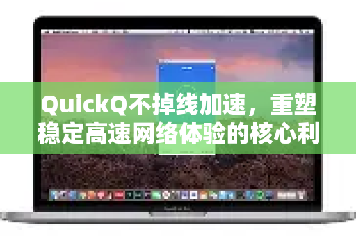 QuickQ不掉线加速，重塑稳定高速网络体验的核心利器-第1张图片-QuickQ VPN - 更快、更稳、更简单的VPN