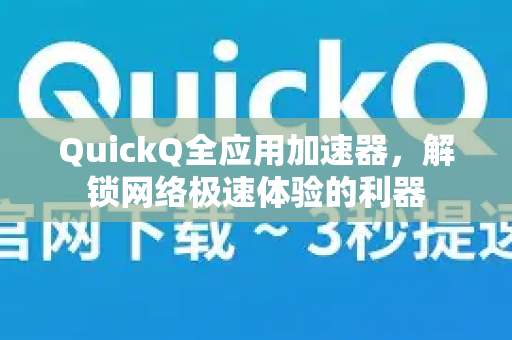 QuickQ全应用加速器，解锁网络极速体验的利器-第1张图片-QuickQ VPN - 更快、更稳、更简单的VPN