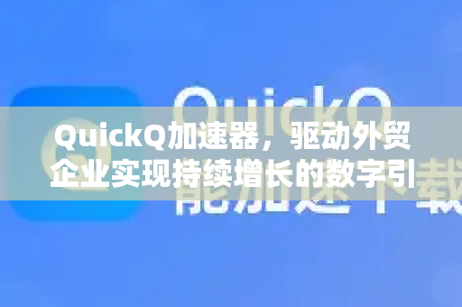QuickQ加速器，驱动外贸企业实现持续增长的数字引擎-第1张图片-QuickQ VPN - 更快、更稳、更简单的VPN