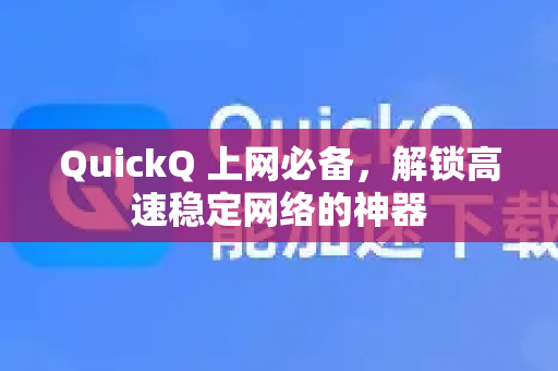QuickQ 上网必备，解锁高速稳定网络的神器