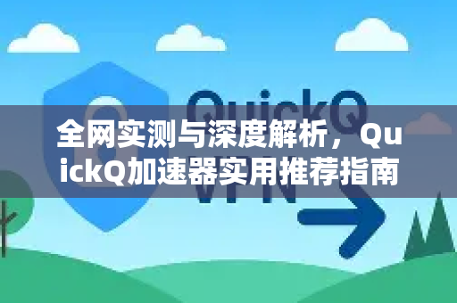 全网实测与深度解析，QuickQ加速器实用推荐指南-第1张图片-QuickQ VPN - 更快、更稳、更简单的VPN