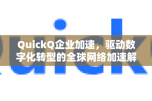 QuickQ企业加速，驱动数字化转型的全球网络加速解决方案-第1张图片-QuickQ VPN - 更快、更稳、更简单的VPN