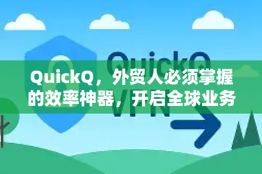 QuickQ，外贸人必须掌握的效率神器，开启全球业务加速模式