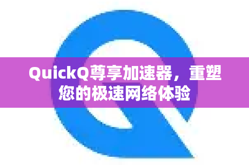 QuickQ尊享加速器,重塑您的极速网络体验-第1张图片-QuickQ VPN - 更快、更稳、更简单的VPN QuickQ尊享加速器,重塑您的极速网络体验-第1张图片-QuickQ VPN - 更快、更稳、更简单的VPN
