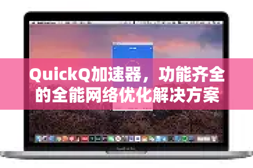 QuickQ加速器，功能齐全的全能网络优化解决方案-第1张图片-QuickQ VPN - 更快、更稳、更简单的VPN