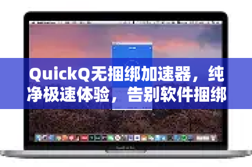 QuickQ无捆绑加速器，纯净极速体验，告别软件捆绑烦恼-第1张图片-QuickQ VPN - 更快、更稳、更简单的VPN