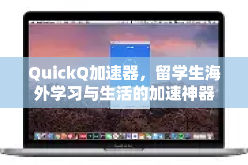 QuickQ加速器，留学生海外学习与生活的加速神器-第1张图片-QuickQ VPN - 更快、更稳、更简单的VPN