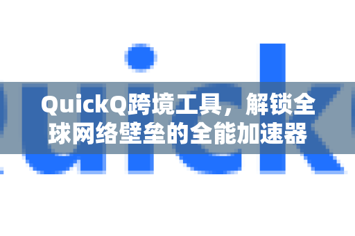 QuickQ跨境工具，解锁全球网络壁垒的全能加速器-第1张图片-QuickQ VPN - 更快、更稳、更简单的VPN