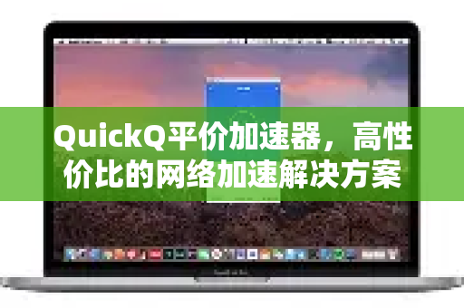 QuickQ平价加速器，高性价比的网络加速解决方案-第1张图片-QuickQ VPN - 更快、更稳、更简单的VPN