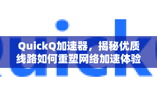 QuickQ加速器，揭秘优质线路如何重塑网络加速体验-第1张图片-QuickQ VPN - 更快、更稳、更简单的VPN