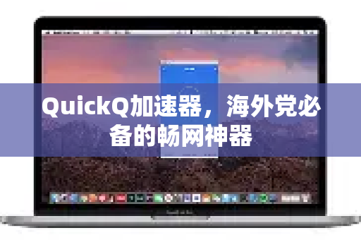 QuickQ加速器，海外党必备的畅网神器-第1张图片-QuickQ VPN - 更快、更稳、更简单的VPN