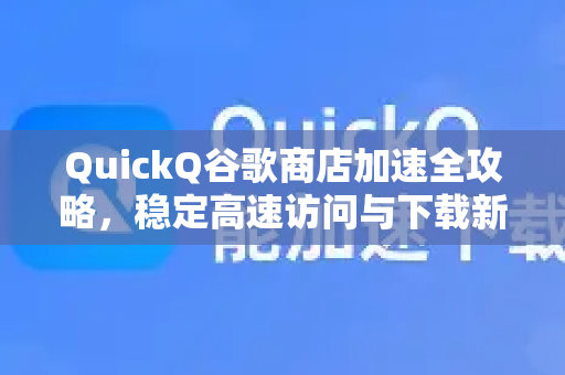 QuickQ谷歌商店加速全攻略，稳定高速访问与下载新体验-第1张图片-QuickQ VPN - 更快、更稳、更简单的VPN