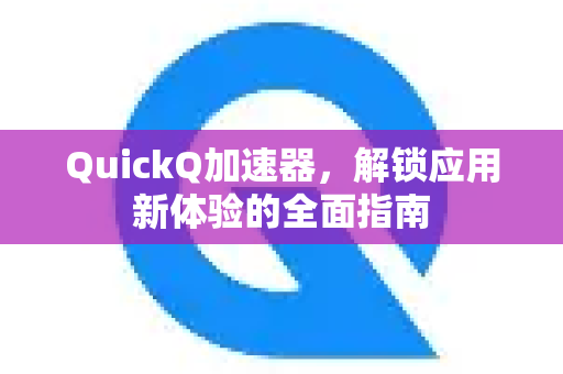 QuickQ加速器，解锁应用新体验的全面指南-第1张图片-QuickQ VPN - 更快、更稳、更简单的VPN