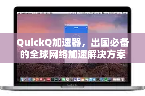 QuickQ加速器，出国必备的全球网络加速解决方案-第1张图片-QuickQ VPN - 更快、更稳、更简单的VPN