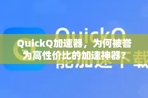 QuickQ加速器，为何被誉为高性价比的加速神器？-第1张图片-QuickQ VPN - 更快、更稳、更简单的VPN