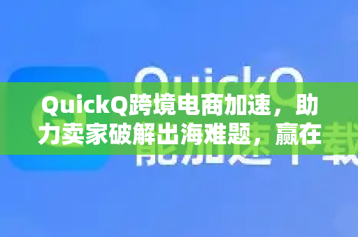QuickQ跨境电商加速，助力卖家破解出海难题，赢在全球起跑线-第1张图片-QuickQ VPN - 更快、更稳、更简单的VPN