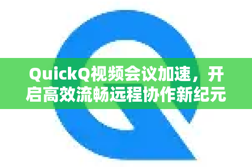 QuickQ视频会议加速,开启高效流畅远程协作新纪元-第1张图片-QuickQ VPN - 更快、更稳、更简单的VPN QuickQ视频会议加速,开启高效流畅远程协作新纪元-第1张图片-QuickQ VPN - 更快、更稳、更简单的VPN