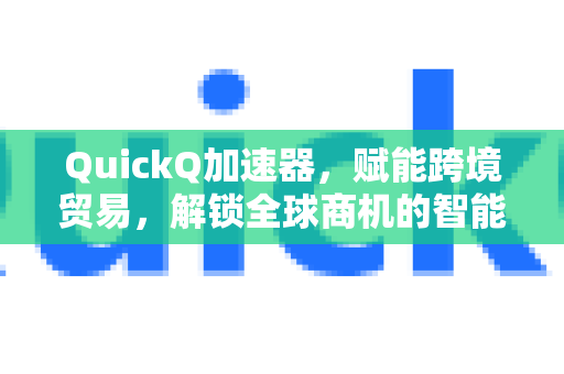 QuickQ加速器,赋能跨境贸易,解锁全球商机的智能利器-第1张图片-QuickQ VPN - 更快、更稳、更简单的VPN QuickQ加速器,赋能跨境贸易,解锁全球商机的智能利器-第1张图片-QuickQ VPN - 更快、更稳、更简单的VPN