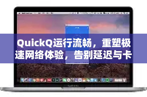 QuickQ运行流畅，重塑极速网络体验，告别延迟与卡顿-第1张图片-QuickQ VPN - 更快、更稳、更简单的VPN