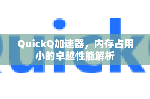QuickQ加速器，内存占用小的卓越性能解析-第1张图片-QuickQ VPN - 更快、更稳、更简单的VPN