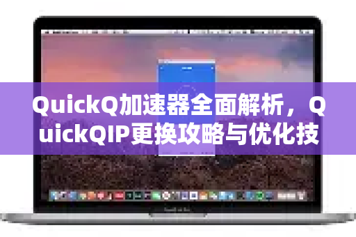 QuickQ加速器全面解析，QuickQIP更换攻略与优化技巧-第1张图片-QuickQ VPN - 更快、更稳、更简单的VPN