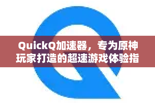 QuickQ加速器，专为原神玩家打造的超速游戏体验指南-第1张图片-QuickQ VPN - 更快、更稳、更简单的VPN
