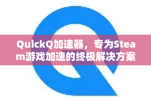QuickQ加速器，专为Steam游戏加速的终极解决方案-第1张图片-QuickQ VPN - 更快、更稳、更简单的VPN