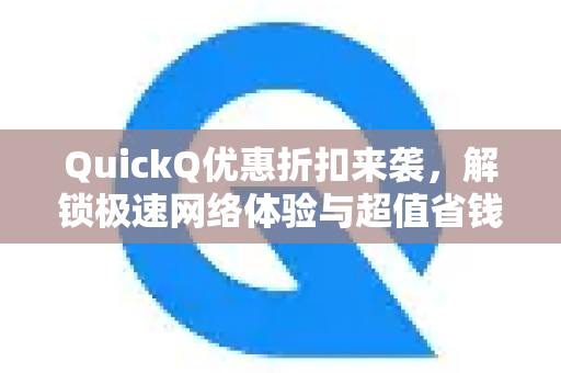 QuickQ优惠折扣来袭，解锁极速网络体验与超值省钱攻略-第1张图片-QuickQ VPN - 更快、更稳、更简单的VPN