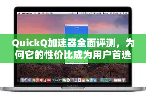 QuickQ加速器全面评测，为何它的性价比成为用户首选？-第1张图片-QuickQ VPN - 更快、更稳、更简单的VPN