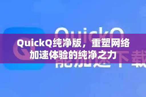 QuickQ纯净版，重塑网络加速体验的纯净之力-第1张图片-QuickQ VPN - 更快、更稳、更简单的VPN