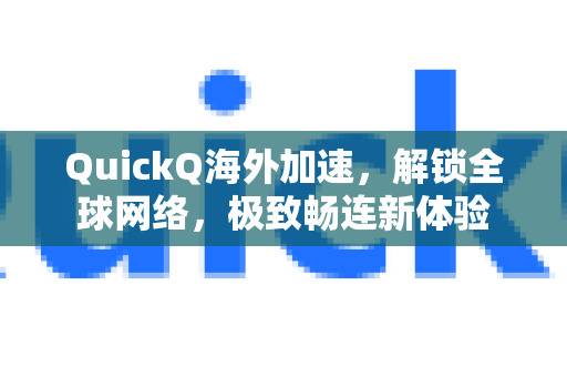 QuickQ海外加速，解锁全球网络，极致畅连新体验-第1张图片-QuickQ VPN - 更快、更稳、更简单的VPN