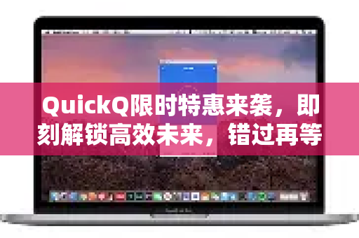 QuickQ限时特惠来袭，即刻解锁高效未来，错过再等一年！