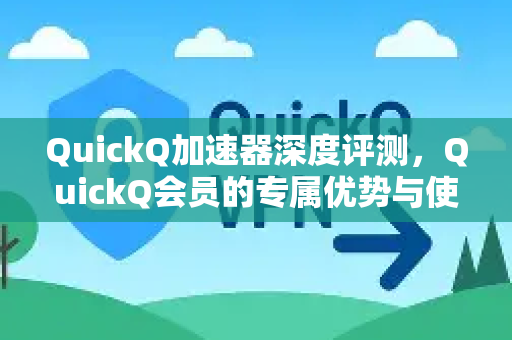 QuickQ加速器深度评测，QuickQ会员的专属优势与使用技巧-第1张图片-QuickQ VPN - 更快、更稳、更简单的VPN