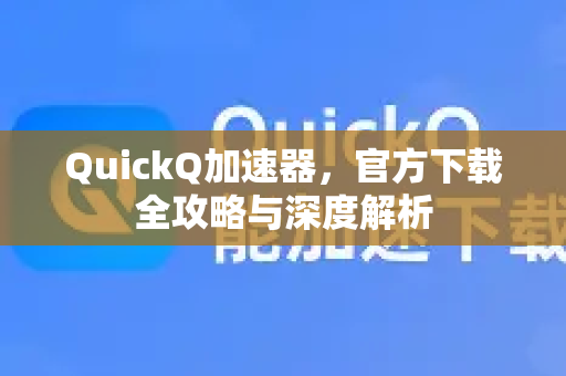 QuickQ加速器，官方下载全攻略与深度解析-第1张图片-QuickQ VPN - 更快、更稳、更简单的VPN